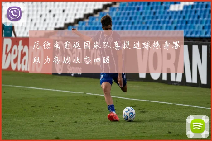 厄德高重返国家队喜提进球热身赛助力备战状态回暖