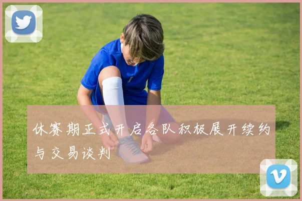 休赛期正式开启各队积极展开续约与交易谈判