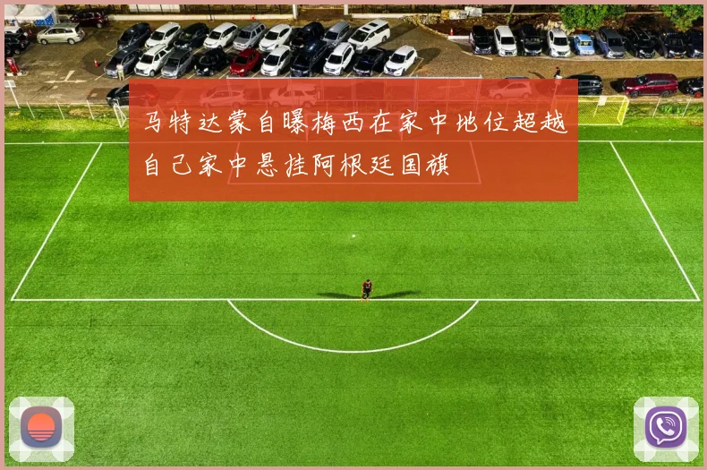 马特达蒙自曝梅西在家中地位超越自己家中悬挂阿根廷国旗