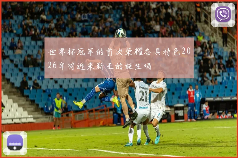 世界杯冠军的首次荣耀各具特色2026年将迎来新王的诞生吗