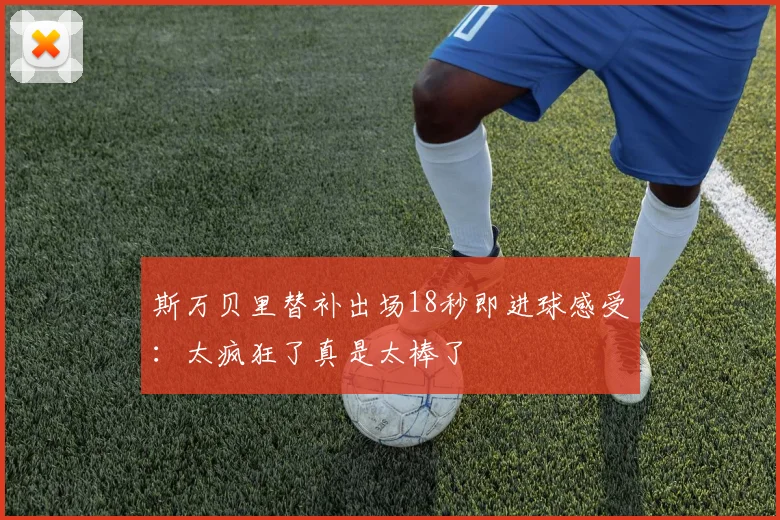 斯万贝里替补出场18秒即进球感受：太疯狂了真是太棒了
