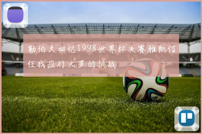 勒伯夫回忆1998世界杯决赛雅凯信任我应对大罗的挑战