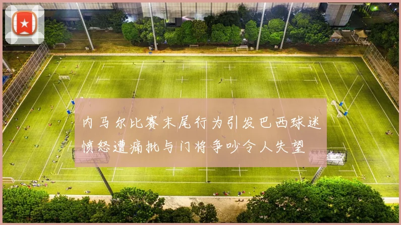 内马尔比赛末尾行为引发巴西球迷愤怒遭痛批与门将争吵令人失望