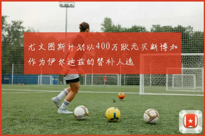 尤文图斯计划以400万欧元买断博加作为伊尔迪兹的替补人选