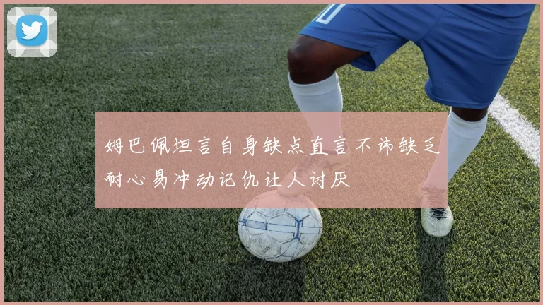 姆巴佩坦言自身缺点直言不讳缺乏耐心易冲动记仇让人讨厌