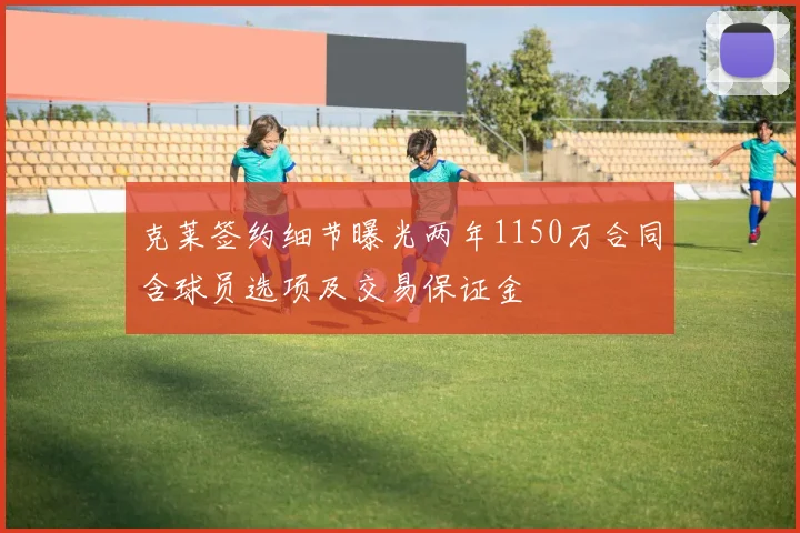 克莱签约细节曝光两年1150万合同含球员选项及交易保证金