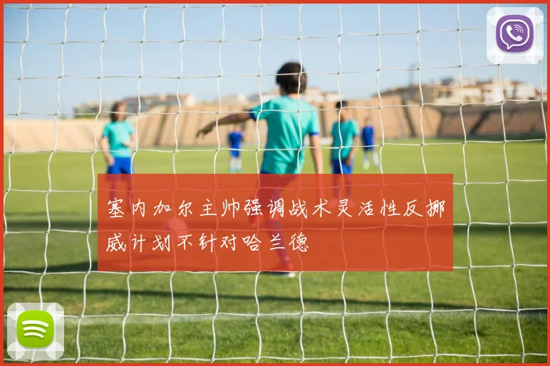塞内加尔主帅强调战术灵活性反挪威计划不针对哈兰德