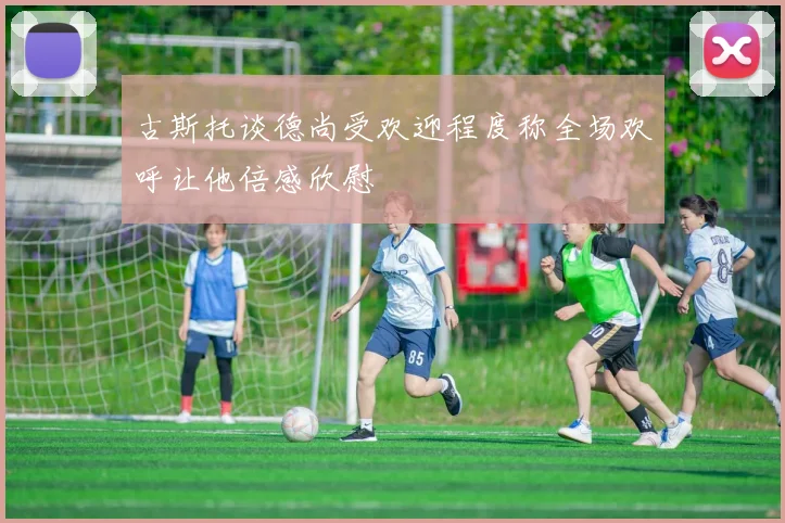 古斯托谈德尚受欢迎程度称全场欢呼让他倍感欣慰