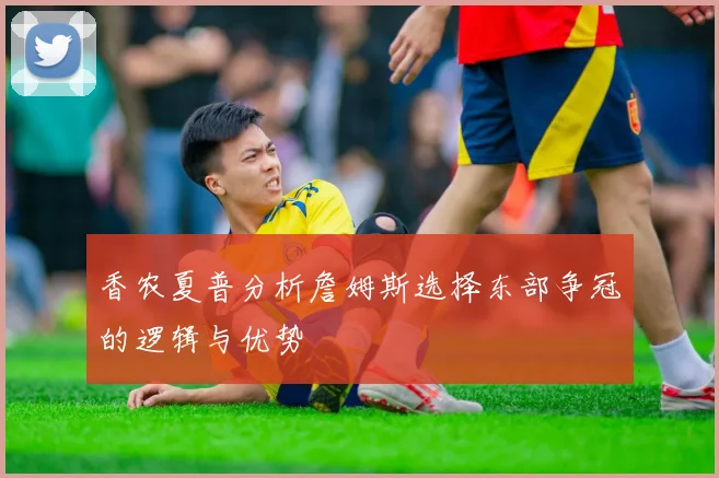 香农夏普分析詹姆斯选择东部争冠的逻辑与优势