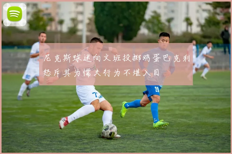 尼克斯球迷向文班投掷鸡蛋巴克利怒斥其为懦夫行为不堪入目