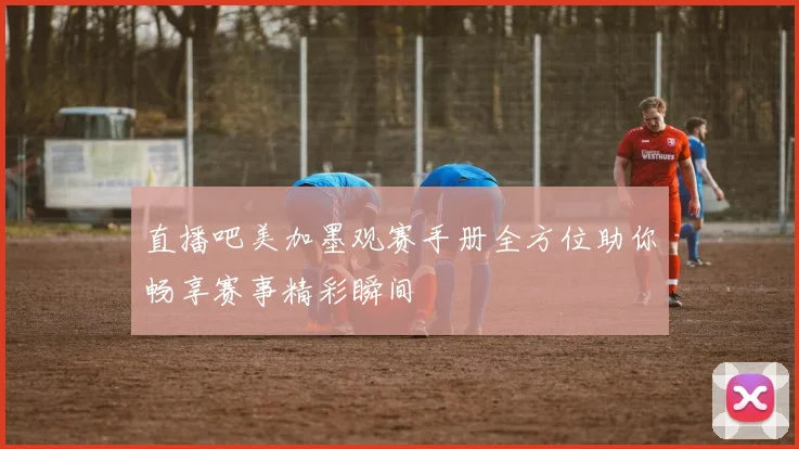 直播吧美加墨观赛手册全方位助你畅享赛事精彩瞬间