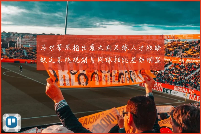 马尔蒂尼指出意大利足球人才短缺缺乏系统规划与网球相比差距明显