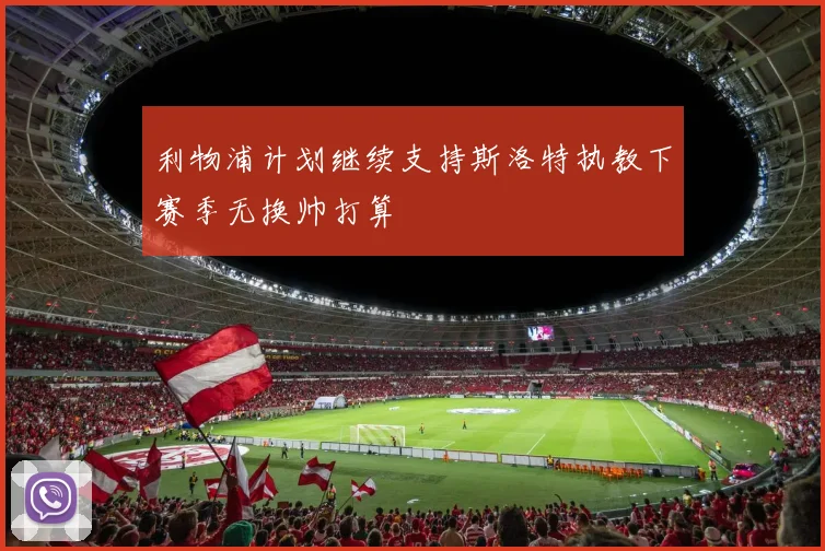 利物浦计划继续支持斯洛特执教下赛季无换帅打算