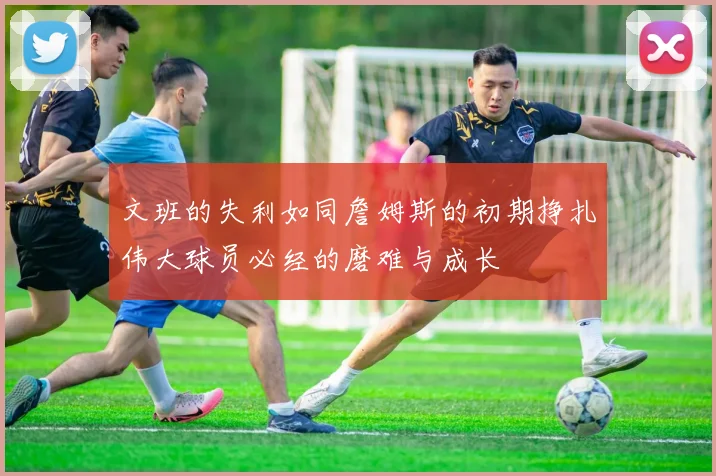 文班的失利如同詹姆斯的初期挣扎伟大球员必经的磨难与成长