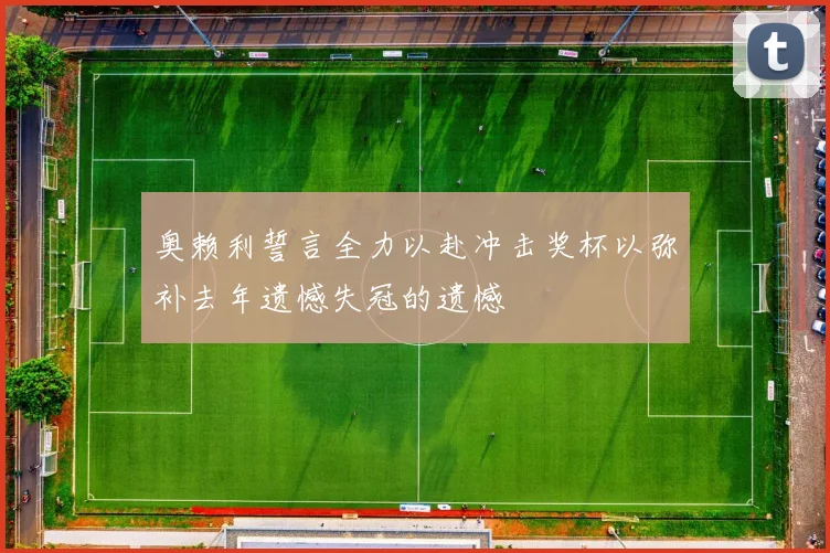 奥赖利誓言全力以赴冲击奖杯以弥补去年遗憾失冠的遗憾
