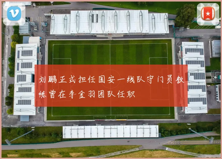 刘鹏正式担任国安一线队守门员教练曾在李金羽团队任职
