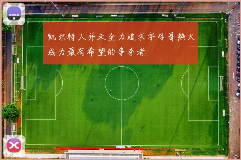 凯尔特人并未全力追求字母哥热火成为最有希望的争夺者