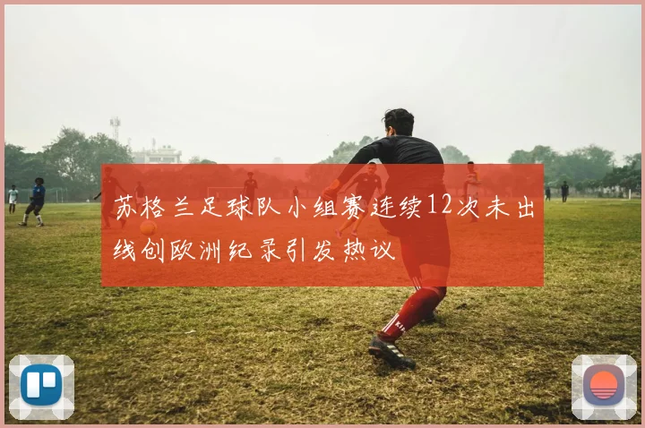 苏格兰足球队小组赛连续12次未出线创欧洲纪录引发热议
