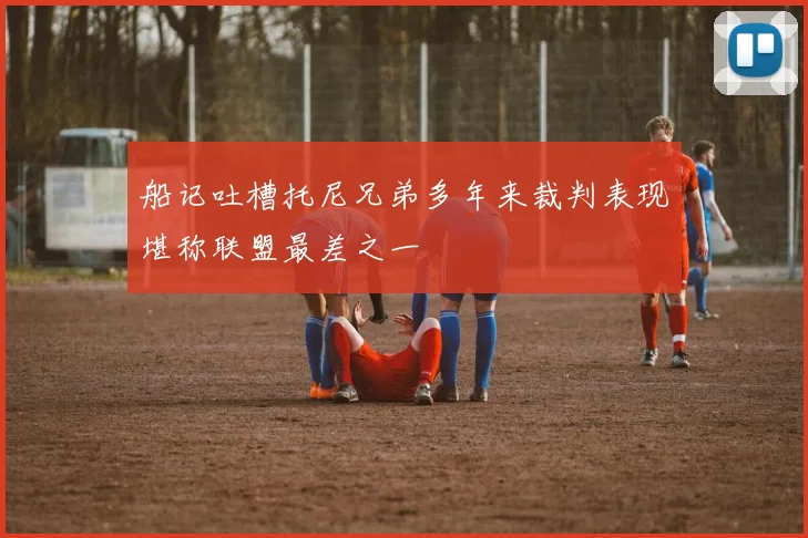 船记吐槽托尼兄弟多年来裁判表现堪称联盟最差之一