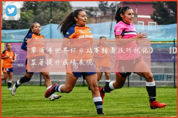 覃海洋世界杯分站赛转身技巧优化显著提升成绩表现